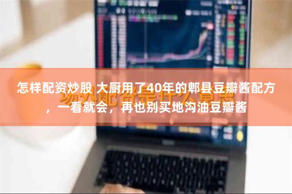 怎样配资炒股 大厨用了40年的郫县豆瓣酱配方，一看就会，再也别买地沟油豆瓣酱