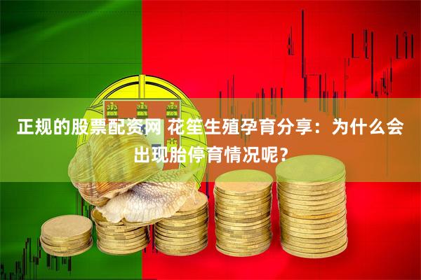 正规的股票配资网 花笙生殖孕育分享：为什么会出现胎停育情况呢？