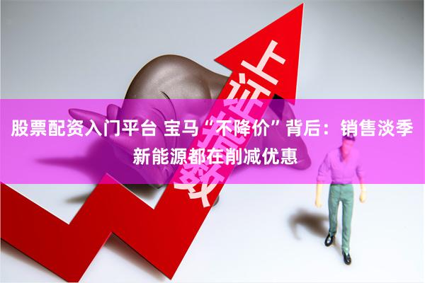股票配资入门平台 宝马“不降价”背后：销售淡季 新能源都在削减优惠