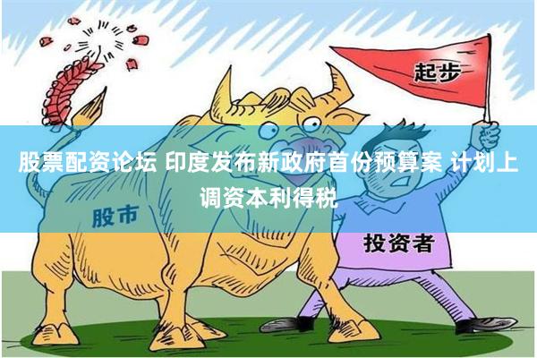 股票配资论坛 印度发布新政府首份预算案 计划上调资本利得税