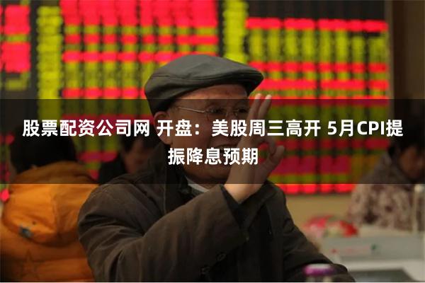 股票配资公司网 开盘：美股周三高开 5月CPI提振降息预期