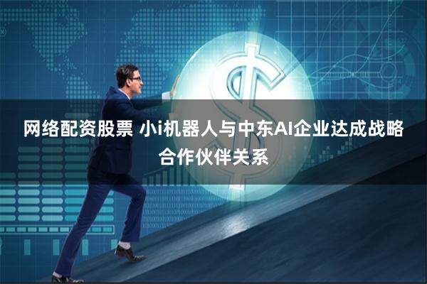 网络配资股票 小i机器人与中东AI企业达成战略合作伙伴关系