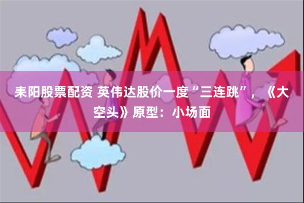 耒阳股票配资 英伟达股价一度“三连跳”，《大空头》原型：小场面