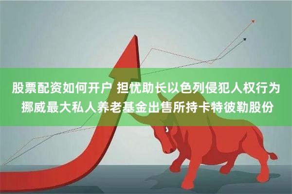 股票配资如何开户 担忧助长以色列侵犯人权行为 挪威最大私人养老基金出售所持卡特彼勒股份