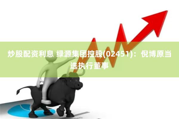 炒股配资利息 绿源集团控股(02451)：倪博原当选执行董事