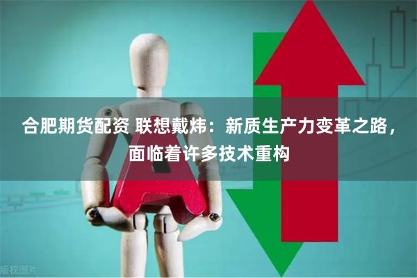 合肥期货配资 联想戴炜：新质生产力变革之路，面临着许多技术重构