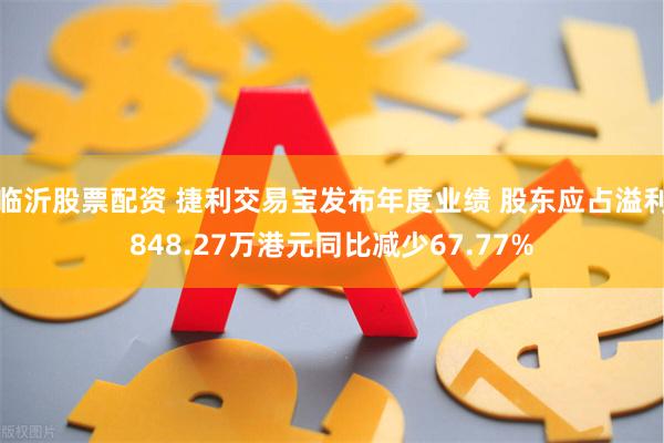 临沂股票配资 捷利交易宝发布年度业绩 股东应占溢利848.27万港元同比减少67.77%