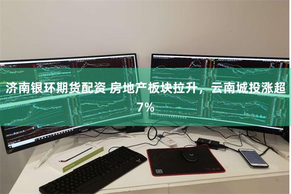 济南银环期货配资 房地产板块拉升，云南城投涨超7%
