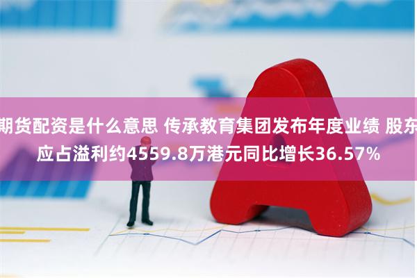 期货配资是什么意思 传承教育集团发布年度业绩 股东应占溢利约4559.8万港元同比增长36.57%