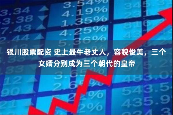 银川股票配资 史上最牛老丈人，容貌俊美，三个女婿分别成为三个朝代的皇帝