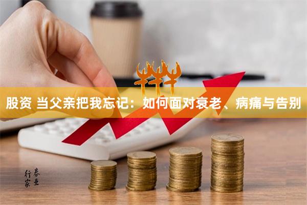 股资 当父亲把我忘记：如何面对衰老、病痛与告别