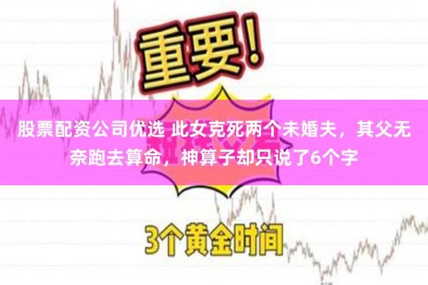 股票配资公司优选 此女克死两个未婚夫，其父无奈跑去算命，神算子却只说了6个字