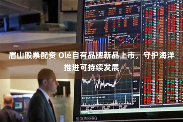 眉山股票配资 Olé自有品牌新品上市，守护海洋推进可持续发展