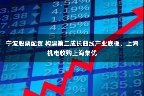宁波股票配资 构建第二成长曲线产业底板，上海机电收购上海集优