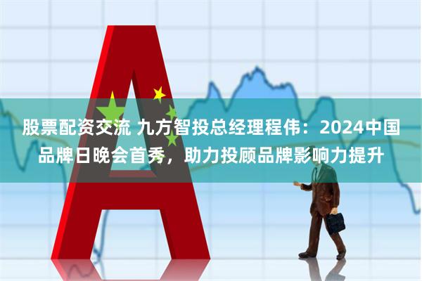 股票配资交流 九方智投总经理程伟：2024中国品牌日晚会首秀，助力投顾品牌影响力提升