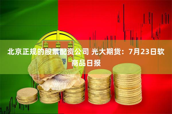 北京正规的股票配资公司 光大期货：7月23日软商品日报