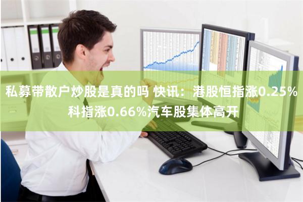 私募带散户炒股是真的吗 快讯：港股恒指涨0.25% 科指涨0.66%汽车股集体高开