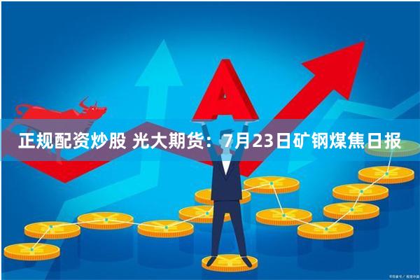 正规配资炒股 光大期货：7月23日矿钢煤焦日报