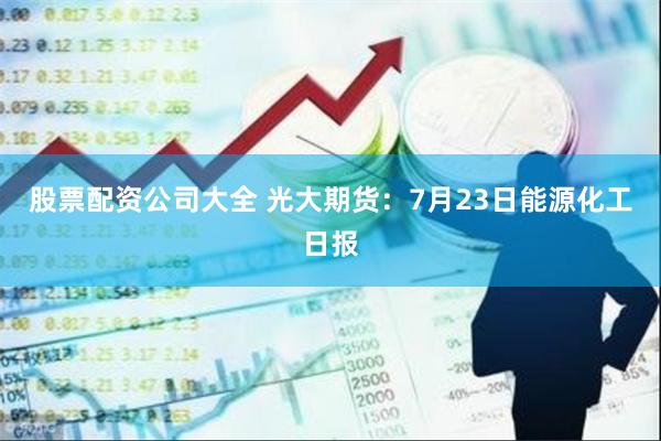 股票配资公司大全 光大期货：7月23日能源化工日报