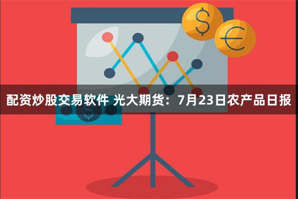 配资炒股交易软件 光大期货：7月23日农产品日报