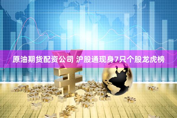 原油期货配资公司 沪股通现身7只个股龙虎榜