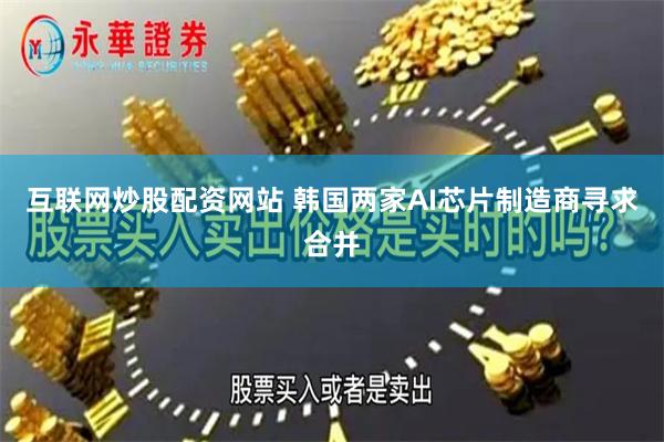 互联网炒股配资网站 韩国两家AI芯片制造商寻求合并