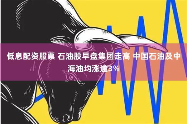 低息配资股票 石油股早盘集团走高 中国石油及中海油均涨逾3%