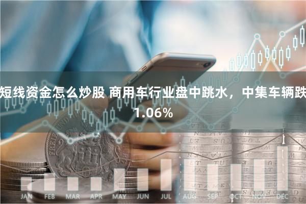 短线资金怎么炒股 商用车行业盘中跳水，中集车辆跌1.06%