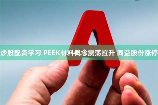 炒股配资学习 PEEK材料概念震荡拉升 同益股份涨停