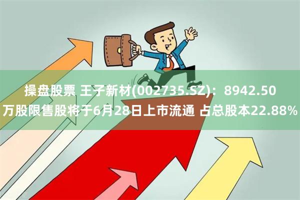 操盘股票 王子新材(002735.SZ)：8942.50万股限售股将于6月28日上市流通 占总股本22.88%