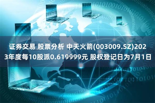 证券交易 股票分析 中天火箭(003009.SZ)2023年度每10股派0.619999元 股权登记日为7月1日