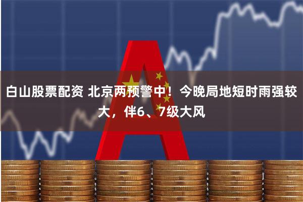 白山股票配资 北京两预警中！今晚局地短时雨强较大，伴6、7级大风