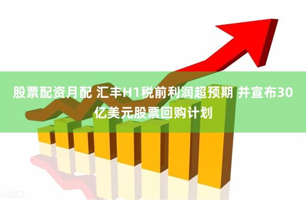 股票配资月配 汇丰H1税前利润超预期 并宣布30亿美元股票回购计划