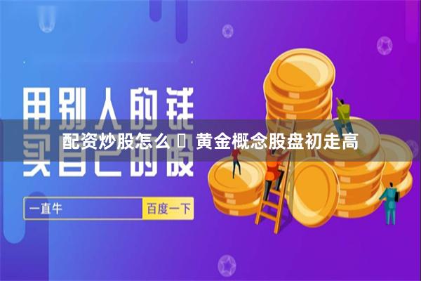 配资炒股怎么 ​黄金概念股盘初走高
