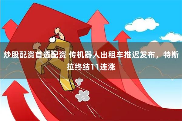 炒股配资首选配资 传机器人出租车推迟发布，特斯拉终结11连涨