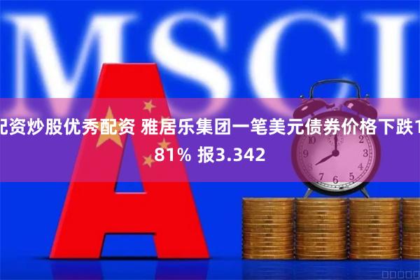 配资炒股优秀配资 雅居乐集团一笔美元债券价格下跌1.81% 报3.342