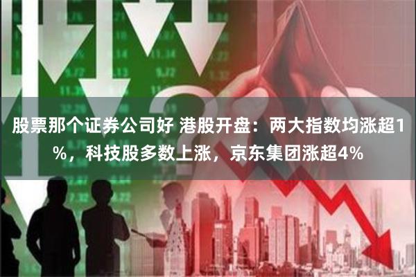 股票那个证券公司好 港股开盘：两大指数均涨超1%，科技股多数上涨，京东集团涨超4%