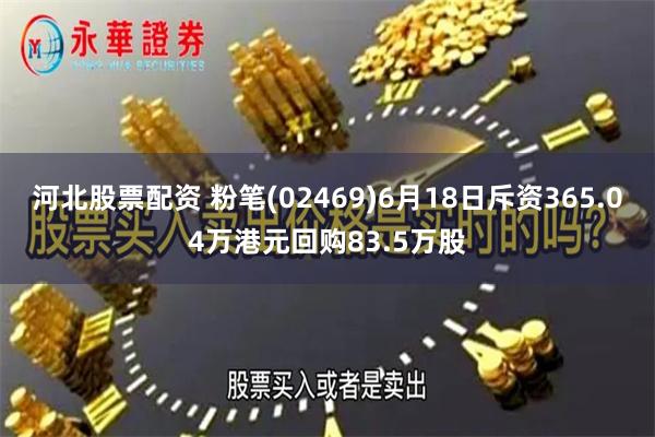 河北股票配资 粉笔(02469)6月18日斥资365.04万港元回购83.5万股