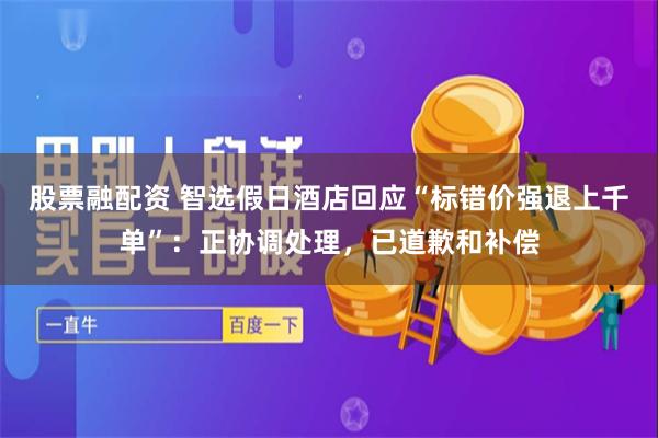股票融配资 智选假日酒店回应“标错价强退上千单”：正协调处理，已道歉和补偿