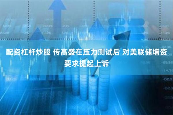 配资杠杆炒股 传高盛在压力测试后 对美联储增资要求提起上诉