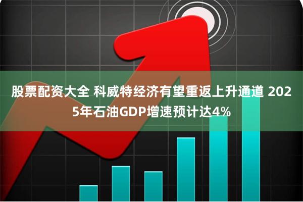 股票配资大全 科威特经济有望重返上升通道 2025年石油GDP增速预计达4%