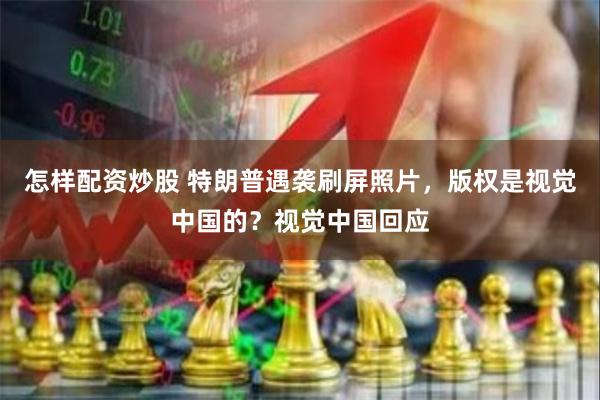 怎样配资炒股 特朗普遇袭刷屏照片，版权是视觉中国的？视觉中国回应