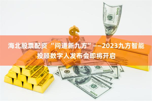 海北股票配资 “问道新九方”——2023九方智能投顾数字人发布会即将开启