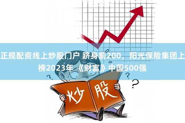 正规配资线上炒股门户 跻身前200，阳光保险集团上榜2023年 《财富》中国500强