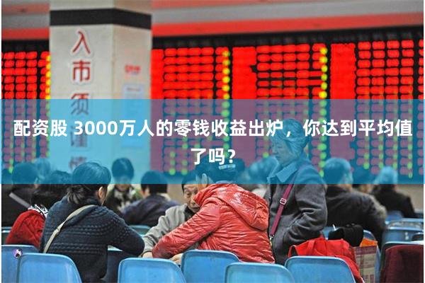 配资股 3000万人的零钱收益出炉，你达到平均值了吗？