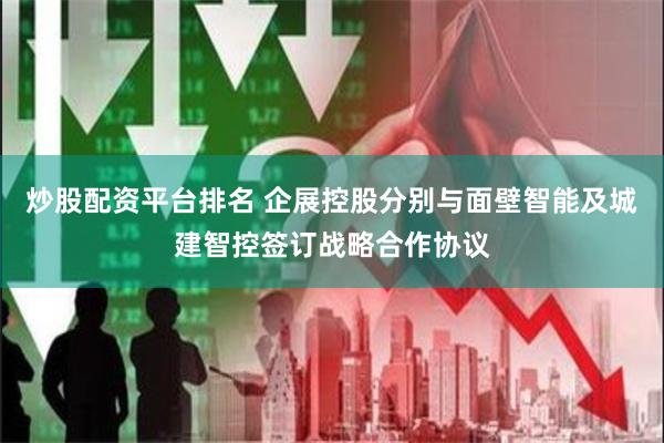 炒股配资平台排名 企展控股分别与面壁智能及城建智控签订战略合作协议