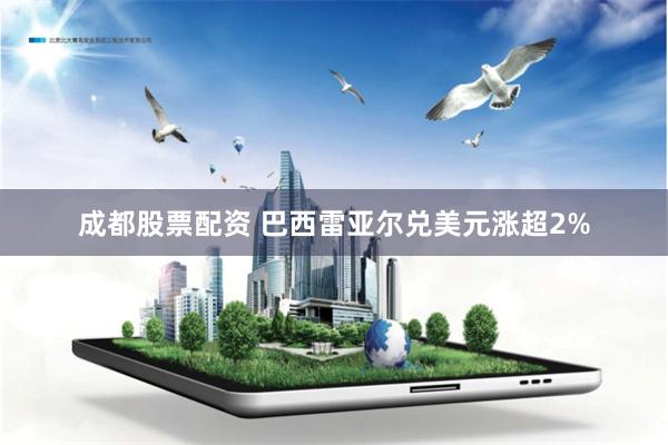 成都股票配资 巴西雷亚尔兑美元涨超2%