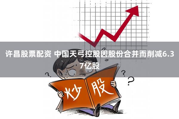 许昌股票配资 中国天弓控股因股份合并而削减6.37亿股