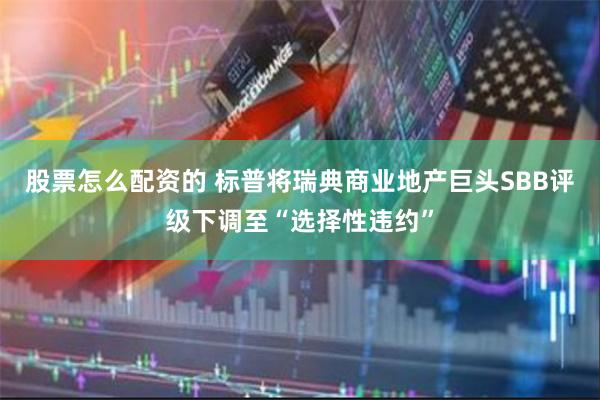 股票怎么配资的 标普将瑞典商业地产巨头SBB评级下调至“选择性违约”