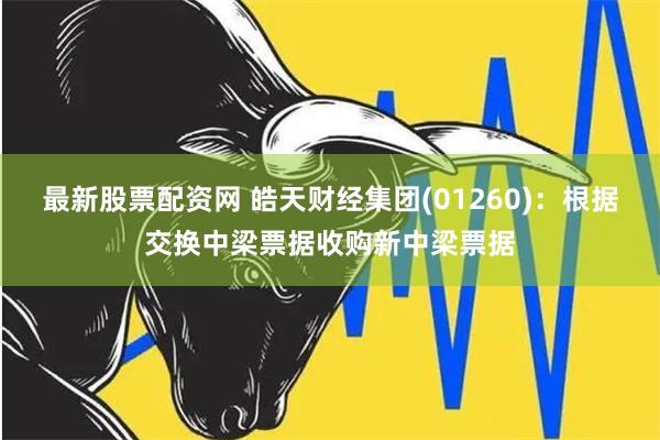 最新股票配资网 皓天财经集团(01260)：根据交换中梁票据收购新中梁票据